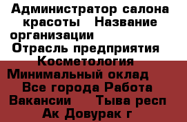 Администратор салона красоты › Название организации ­ Style-charm › Отрасль предприятия ­ Косметология › Минимальный оклад ­ 1 - Все города Работа » Вакансии   . Тыва респ.,Ак-Довурак г.
